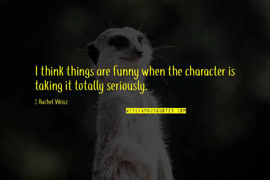 Taking Things Too Seriously Quotes By Rachel Weisz: I think things are funny when the character