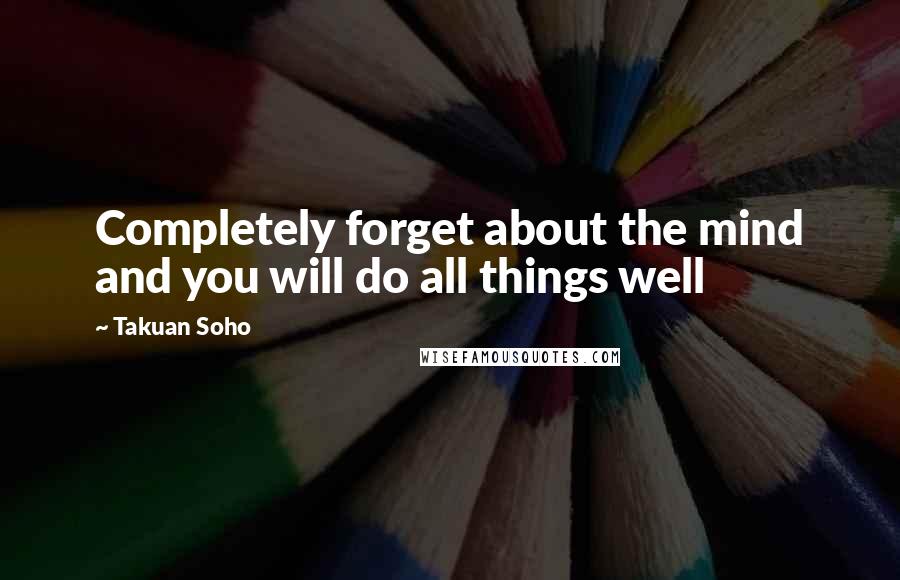 Takuan Soho quotes: Completely forget about the mind and you will do all things well