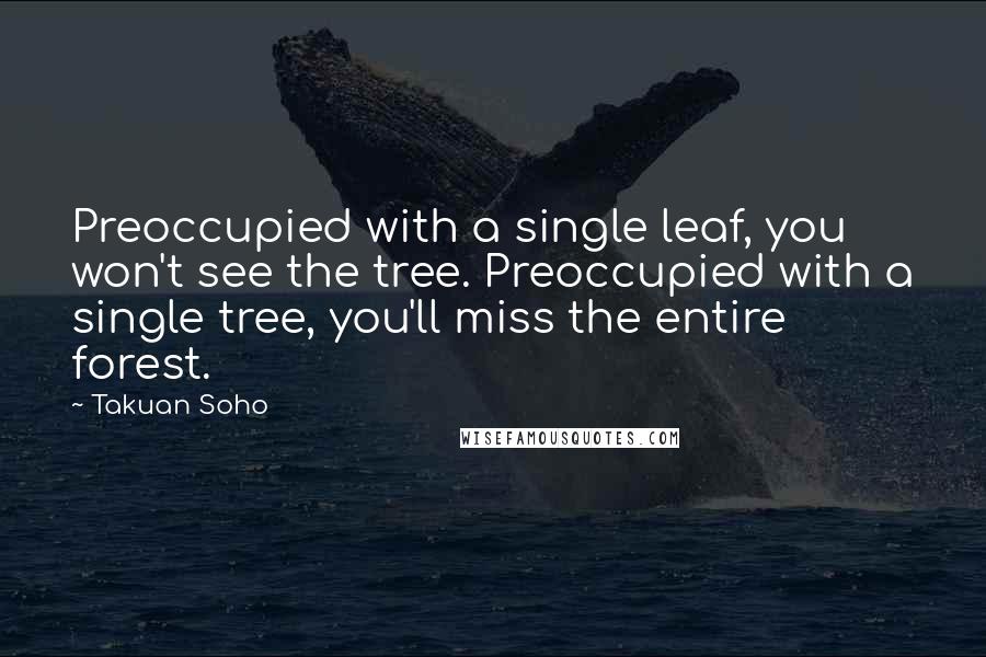 Takuan Soho quotes: Preoccupied with a single leaf, you won't see the tree. Preoccupied with a single tree, you'll miss the entire forest. Takuan Soho quotes: Preoccupied with a single leaf, you won't see the tree. Preoccupied with a single tree, you'll miss the entire forest.