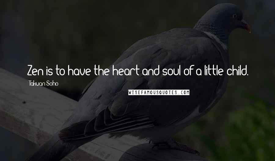 Takuan Soho quotes: Zen is to have the heart and soul of a little child.