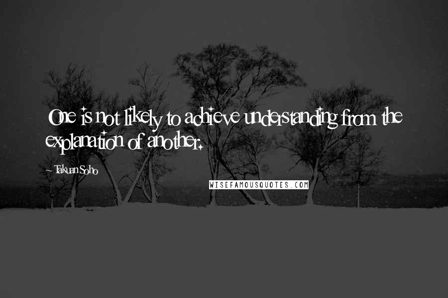 Takuan Soho quotes: One is not likely to achieve understanding from the explanation of another.