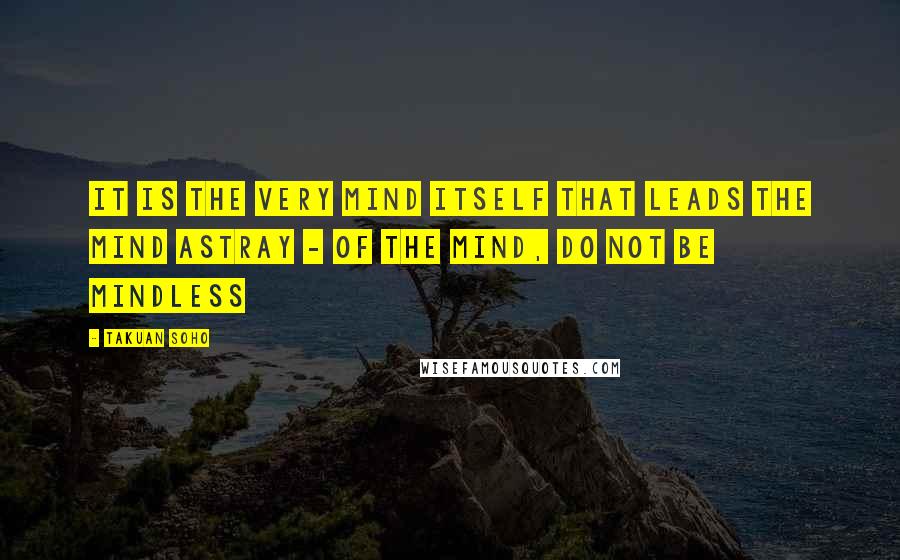 Takuan Soho quotes: It is the very mind itself that leads the mind astray - of the mind, do not be mindless