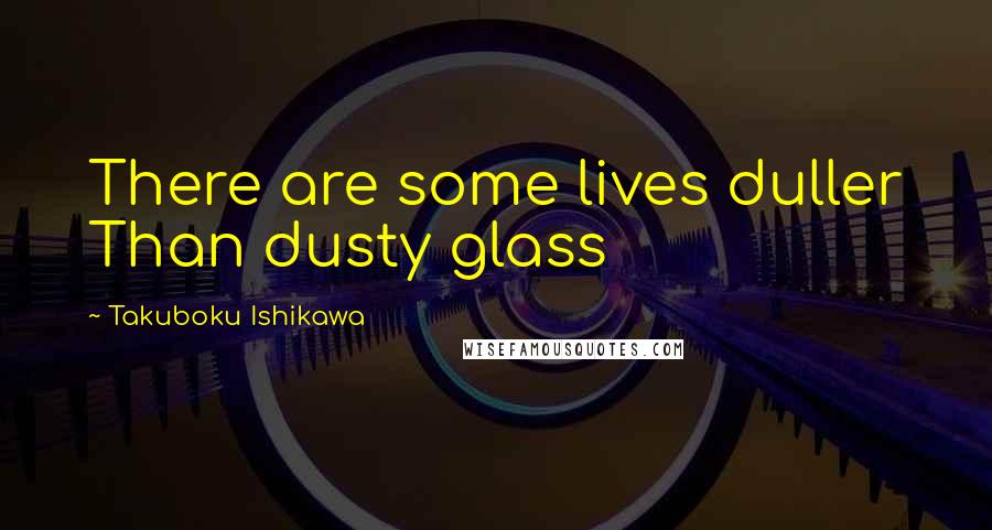 Takuboku Ishikawa quotes: There are some lives duller Than dusty glass