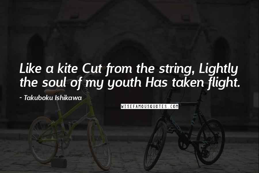 Takuboku Ishikawa quotes: Like a kite Cut from the string, Lightly the soul of my youth Has taken flight. Takuboku Ishikawa quotes: Like a kite Cut from the string, Lightly the soul of my youth Has taken flight.