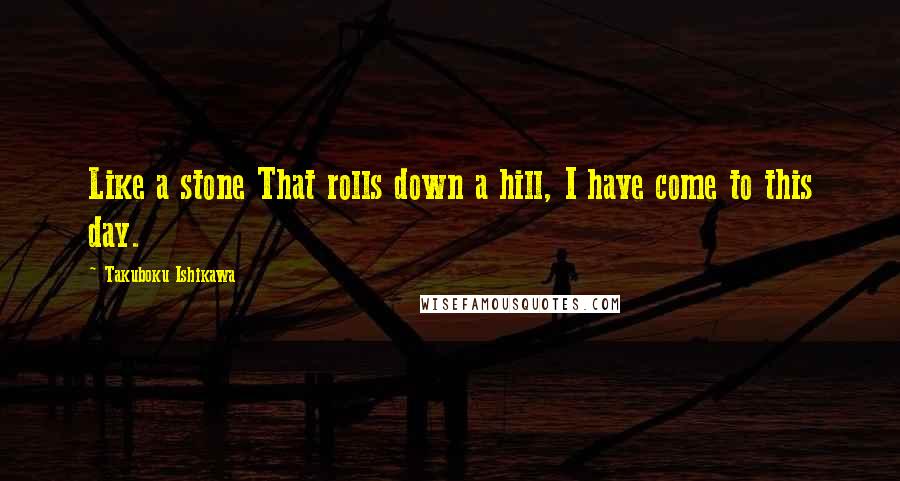 Takuboku Ishikawa quotes: Like a stone That rolls down a hill, I have come to this day.