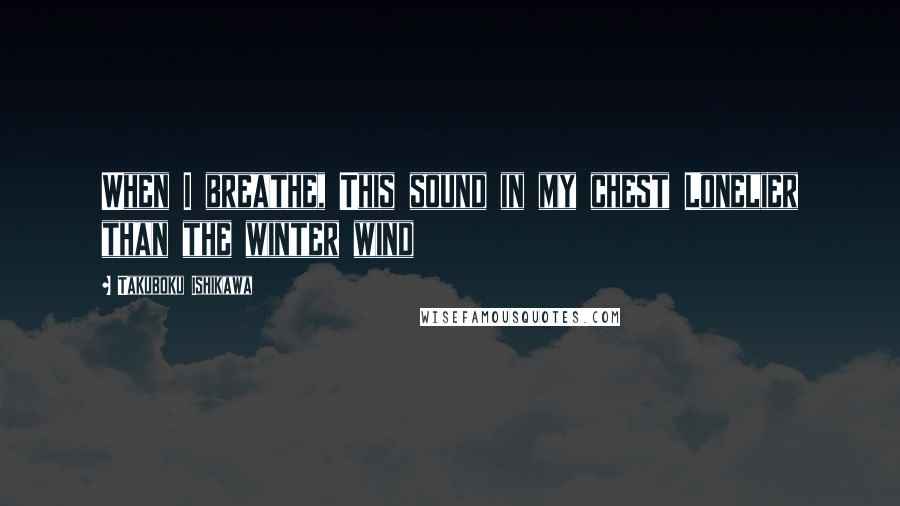 Takuboku Ishikawa quotes: When I breathe, This sound in my chest Lonelier than the winter wind