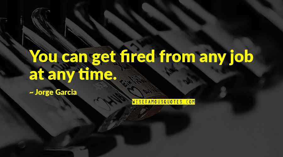 Takutai Quotes By Jorge Garcia: You can get fired from any job at Takutai Quotes By Jorge Garcia: You can get fired from any job at