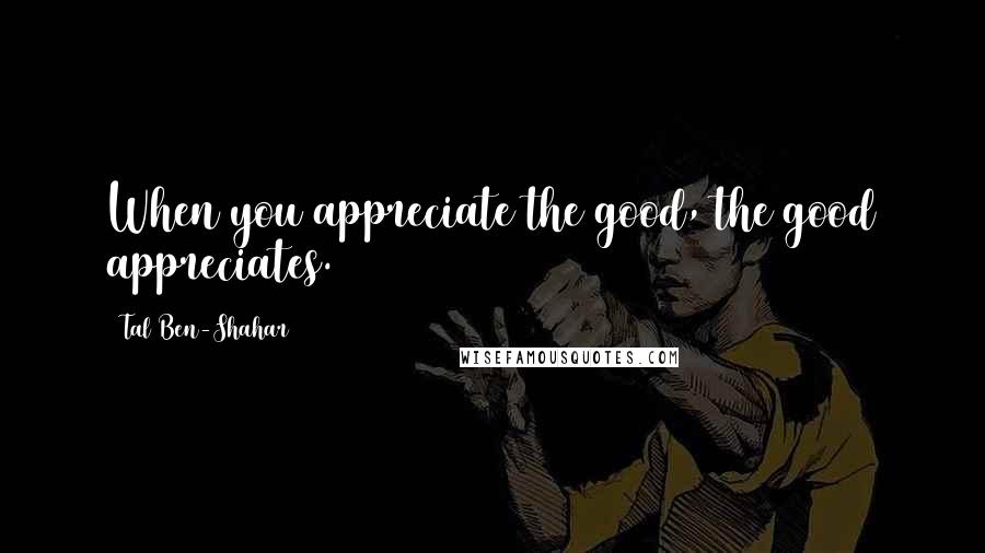Tal Ben-Shahar quotes: When you appreciate the good, the good appreciates.