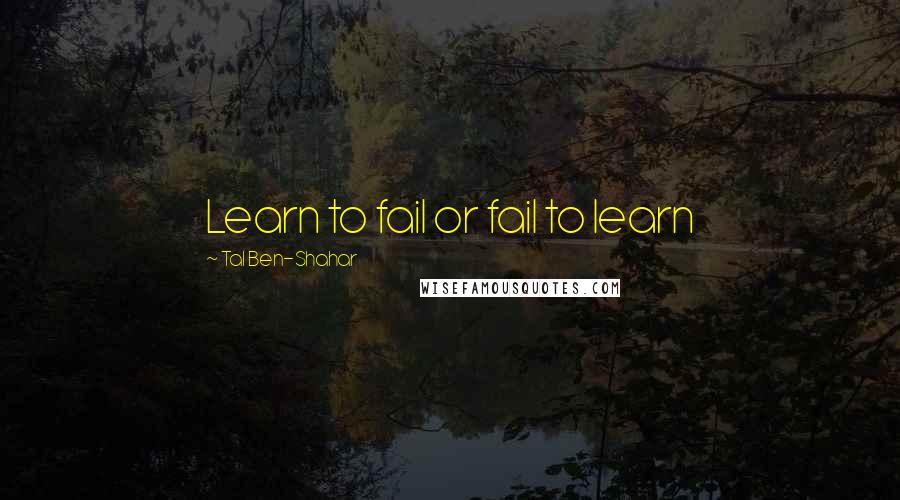 Tal Ben-Shahar quotes: Learn to fail or fail to learn