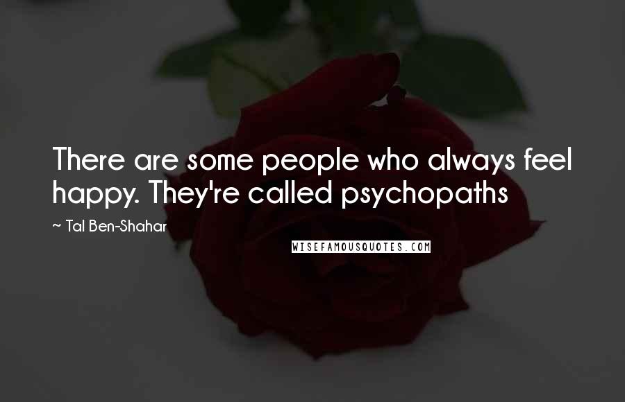 Tal Ben-Shahar quotes: There are some people who always feel happy. They're called psychopaths