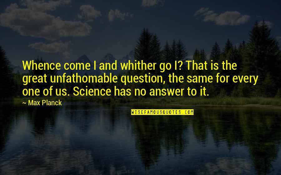 Tal Benyerzi Quotes By Max Planck: Whence come I and whither go I? That