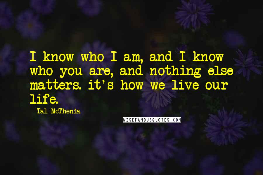 Tal McThenia quotes: I know who I am, and I know who you are, and nothing else matters. it's how we live our life.