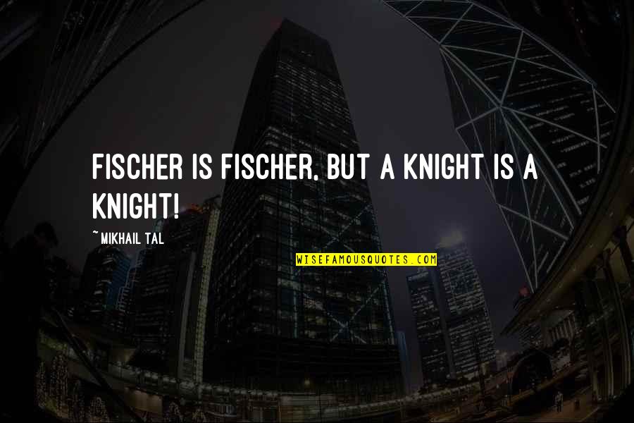 Tal Quotes By Mikhail Tal: Fischer is Fischer, but a knight is a Tal Quotes By Mikhail Tal: Fischer is Fischer, but a knight is a