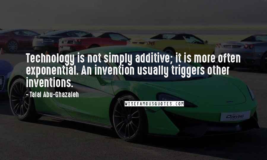 Talal Abu-Ghazaleh quotes: Technology is not simply additive; it is more often exponential. An invention usually triggers other inventions. Talal Abu-Ghazaleh quotes: Technology is not simply additive; it is more often exponential. An invention usually triggers other inventions.