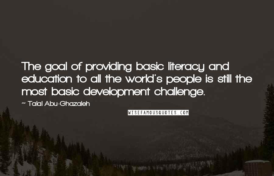 Talal Abu-Ghazaleh quotes: The goal of providing basic literacy and education to all the world's people is still the most basic development challenge. Talal Abu-Ghazaleh quotes: The goal of providing basic literacy and education to all the world's people is still the most basic development challenge.