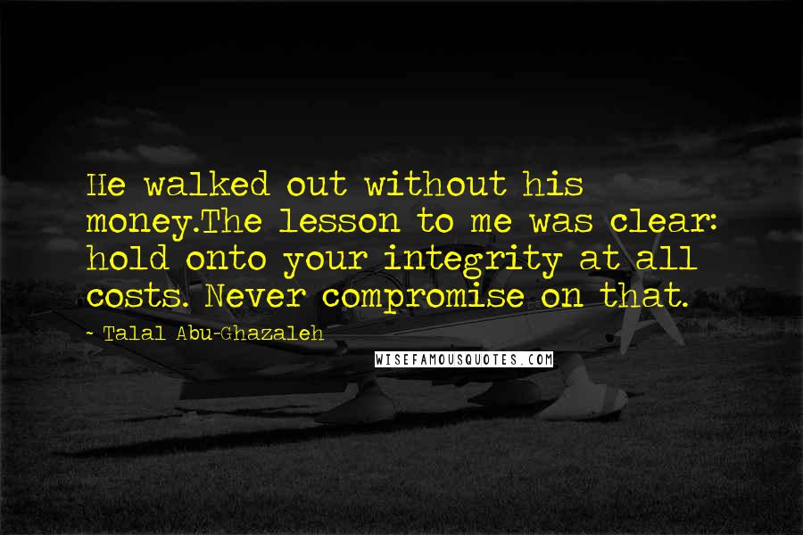 Talal Abu-Ghazaleh quotes: He walked out without his money.The lesson to me was clear: hold onto your integrity at all costs. Never compromise on that.