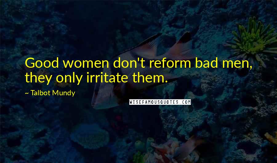 Talbot Mundy quotes: Good women don't reform bad men, they only irritate them.