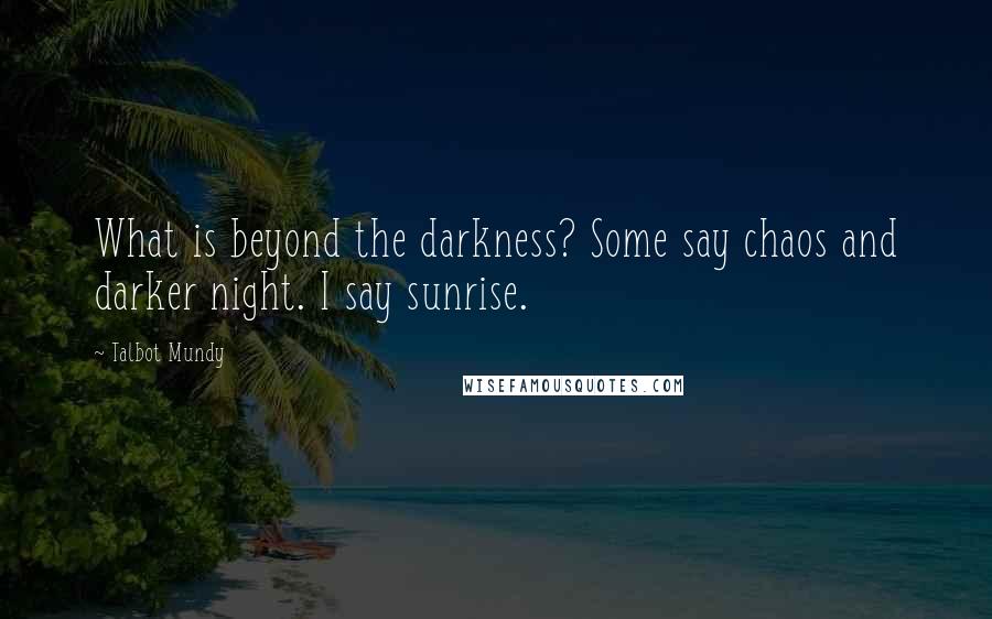 Talbot Mundy quotes: What is beyond the darkness? Some say chaos and darker night. I say sunrise.