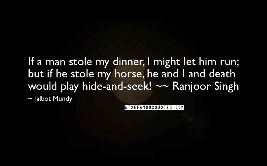 Talbot Mundy quotes: If a man stole my dinner, I might let him run; but if he stole my horse, he and I and death would play hide-and-seek! ~~ Ranjoor Singh
