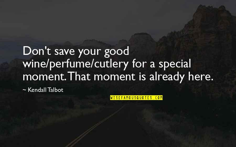 Talbot Quotes By Kendall Talbot: Don't save your good wine/perfume/cutlery for a special Talbot Quotes By Kendall Talbot: Don't save your good wine/perfume/cutlery for a special
