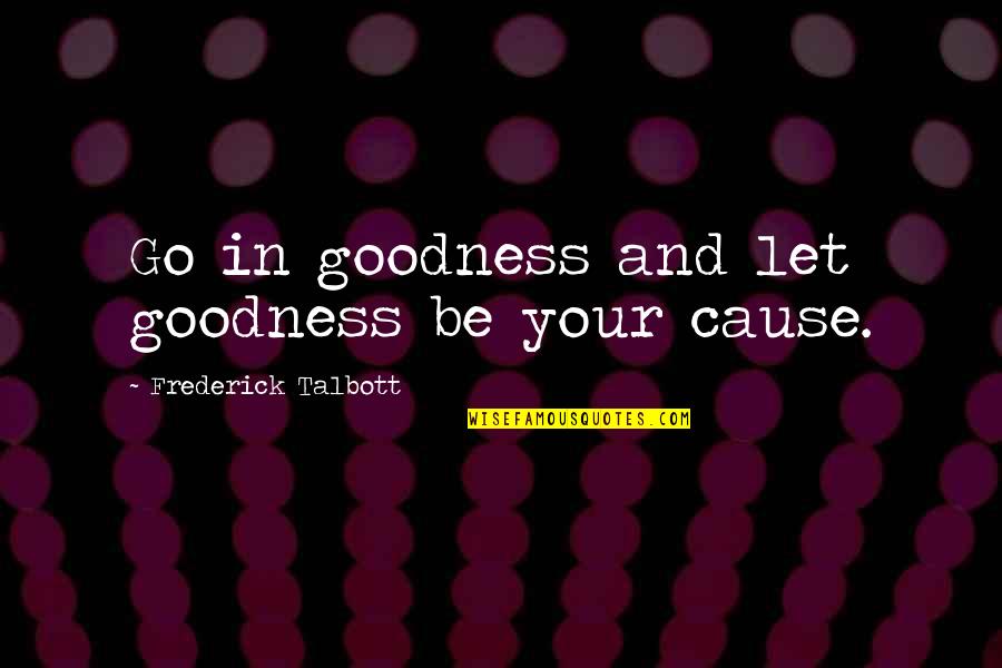 Talbott Quotes By Frederick Talbott: Go in goodness and let goodness be your Talbott Quotes By Frederick Talbott: Go in goodness and let goodness be your