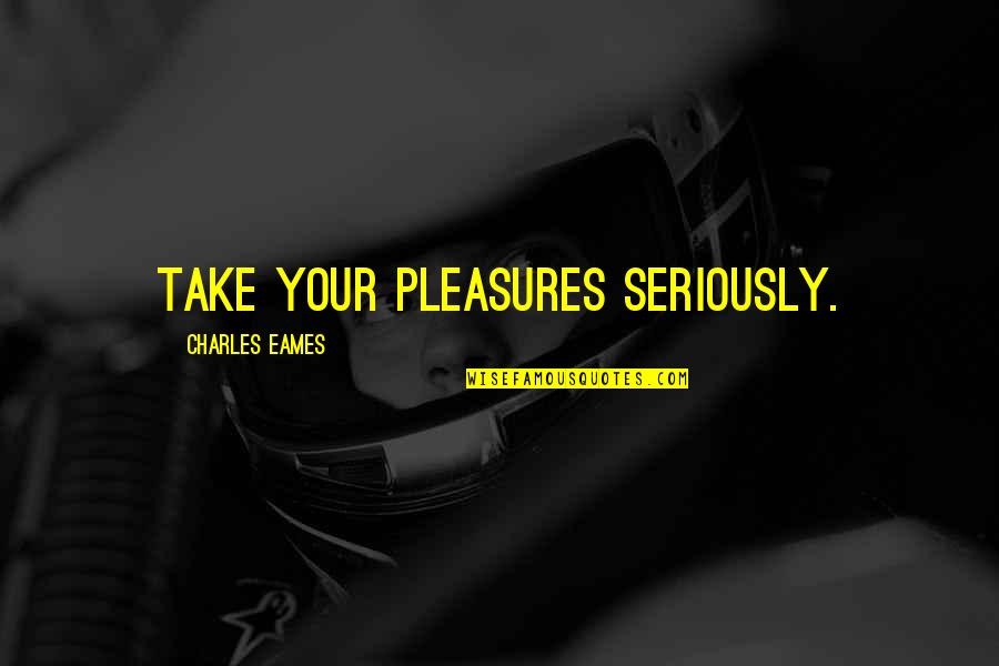 Talebi Etkileyen Quotes By Charles Eames: Take your pleasures seriously.