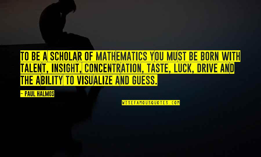 Talent And Luck Quotes By Paul Halmos: To be a scholar of mathematics you must Talent And Luck Quotes By Paul Halmos: To be a scholar of mathematics you must