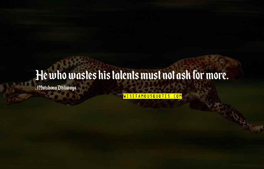 Talent Quotes And Quotes By Matshona Dhliwayo: He who wastes his talents must not ask Talent Quotes And Quotes By Matshona Dhliwayo: He who wastes his talents must not ask