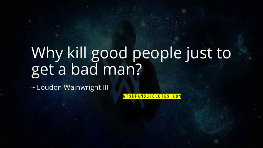 Talent Show Quotes By Loudon Wainwright III: Why kill good people just to get a