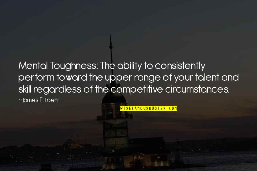 Talent Vs Skill Quotes By James E. Loehr: Mental Toughness: The ability to consistently perform toward