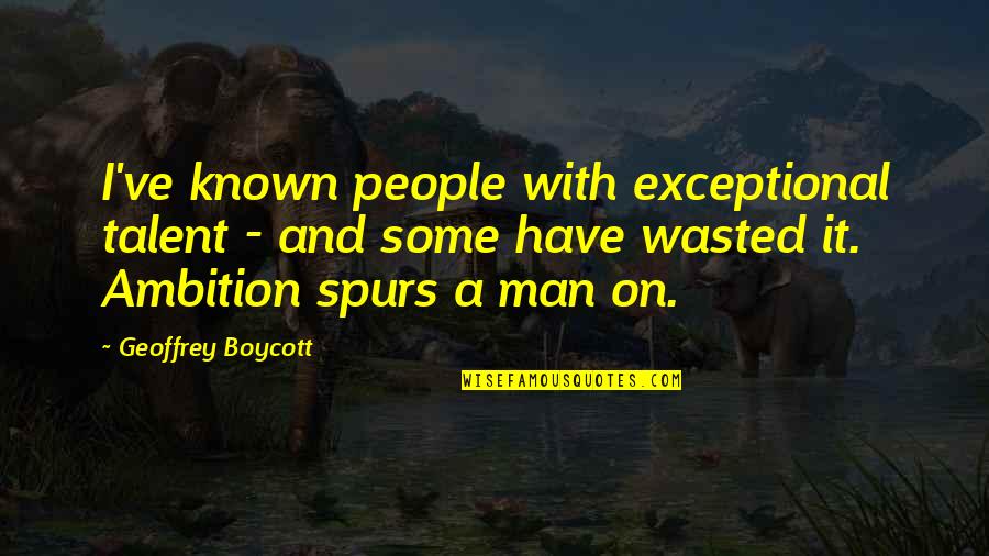 Talent Wasted Quotes By Geoffrey Boycott: I've known people with exceptional talent - and Talent Wasted Quotes By Geoffrey Boycott: I've known people with exceptional talent - and