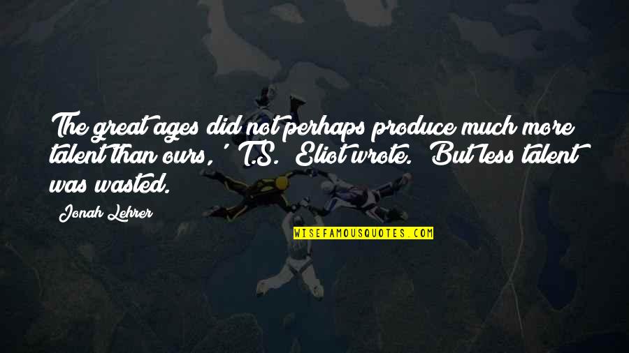 Talent Wasted Quotes By Jonah Lehrer: The great ages did not perhaps produce much Talent Wasted Quotes By Jonah Lehrer: The great ages did not perhaps produce much