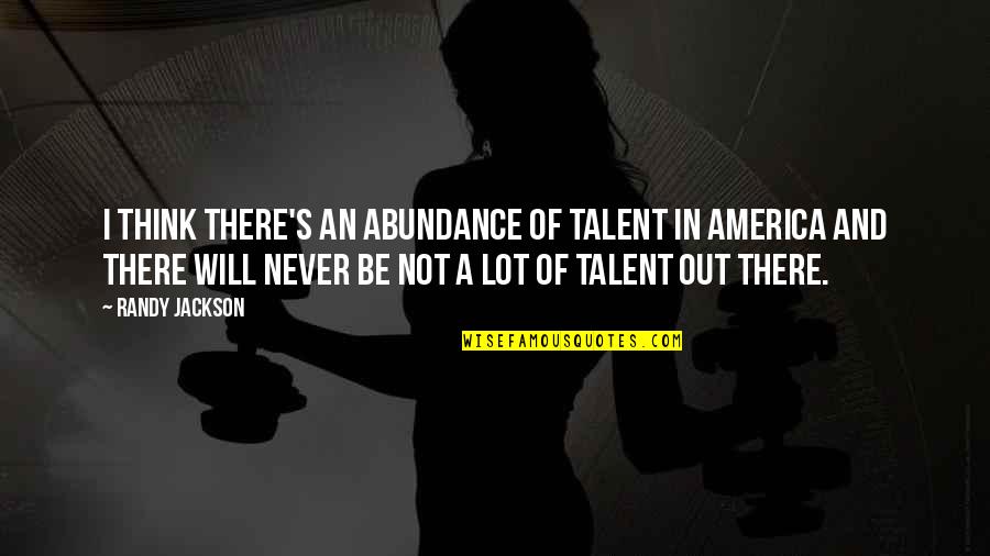 Talent Will Not Quotes By Randy Jackson: I think there's an abundance of talent in Talent Will Not Quotes By Randy Jackson: I think there's an abundance of talent in