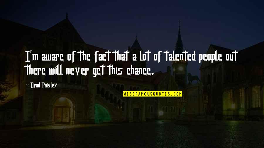 Talented People Quotes By Brad Paisley: I'm aware of the fact that a lot Talented People Quotes By Brad Paisley: I'm aware of the fact that a lot