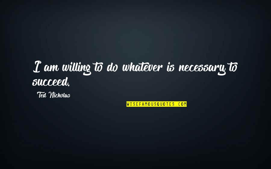 Talentiser Quotes By Ted Nicholas: I am willing to do whatever is necessary Talentiser Quotes By Ted Nicholas: I am willing to do whatever is necessary
