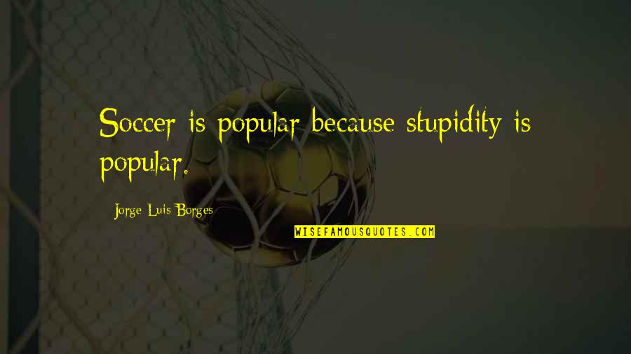 Tales Of Xillia Mystic Artes Quotes By Jorge Luis Borges: Soccer is popular because stupidity is popular. Tales Of Xillia Mystic Artes Quotes By Jorge Luis Borges: Soccer is popular because stupidity is popular.