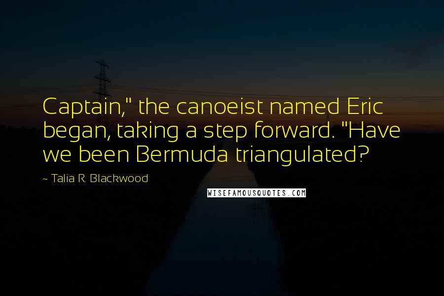 Talia R. Blackwood quotes: Captain," the canoeist named Eric began, taking a step forward. "Have we been Bermuda triangulated?
