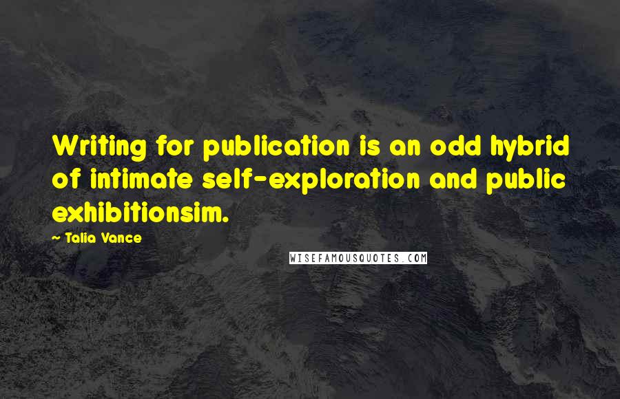 Talia Vance quotes: Writing for publication is an odd hybrid of intimate self-exploration and public exhibitionsim.