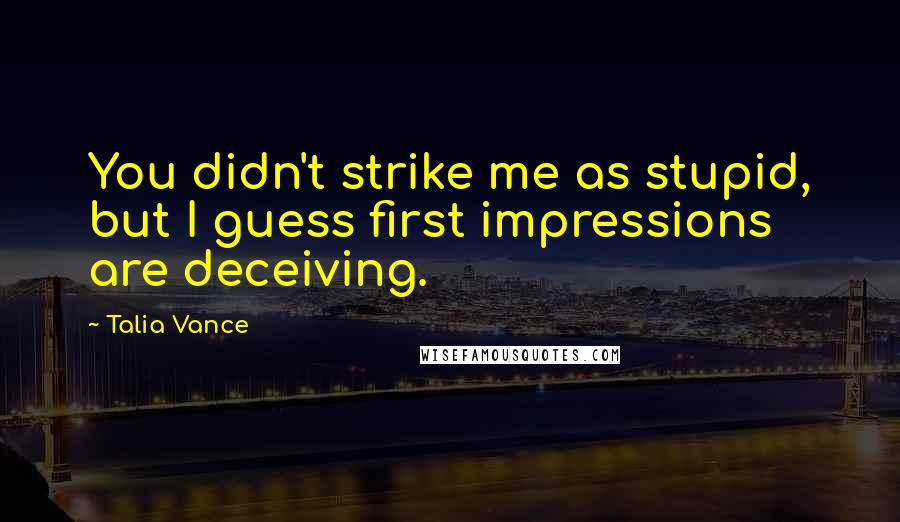 Talia Vance quotes: You didn't strike me as stupid, but I guess first impressions are deceiving.