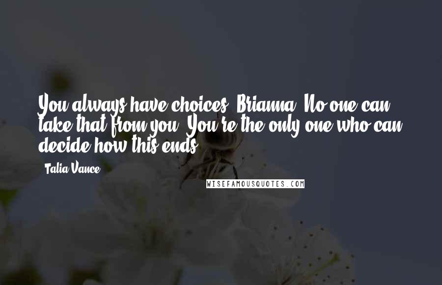 Talia Vance quotes: You always have choices, Brianna. No one can take that from you. You're the only one who can decide how this ends.