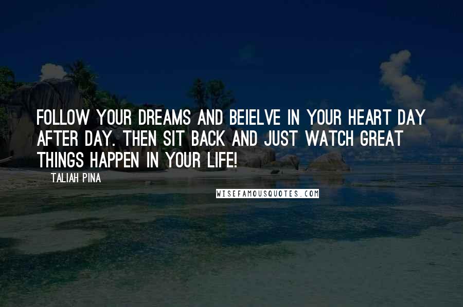 Taliah Pina quotes: Follow your dreams and beielve in your heart day after day. Then sit back and just watch great things happen in your life!