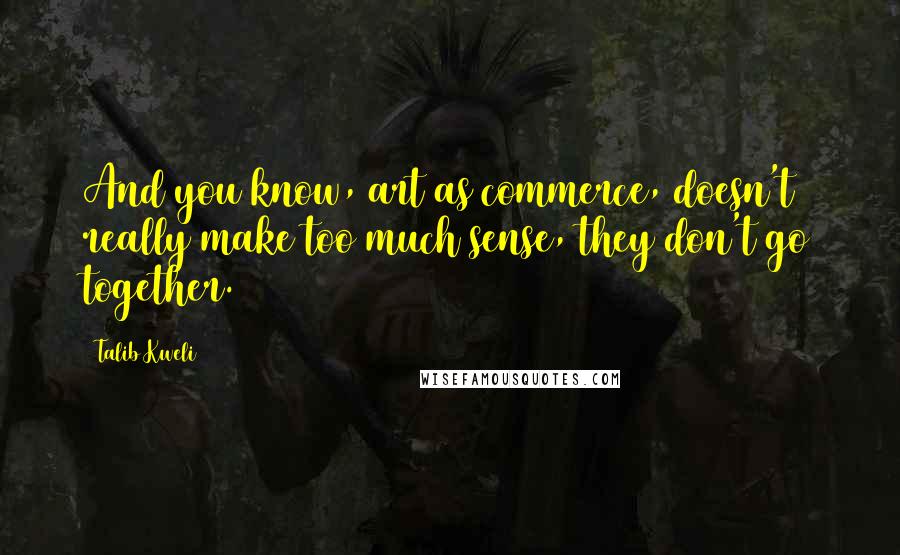 Talib Kweli quotes: And you know, art as commerce, doesn't really make too much sense, they don't go together. Talib Kweli quotes: And you know, art as commerce, doesn't really make too much sense, they don't go together.