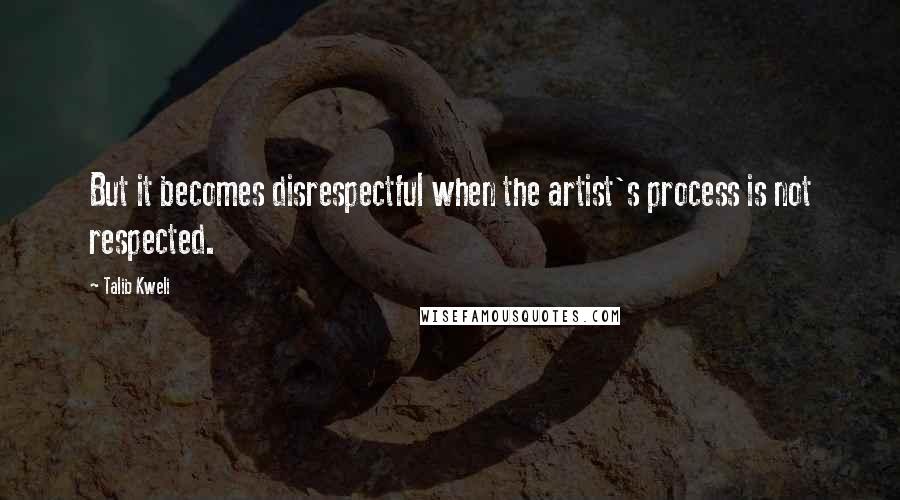 Talib Kweli quotes: But it becomes disrespectful when the artist's process is not respected.