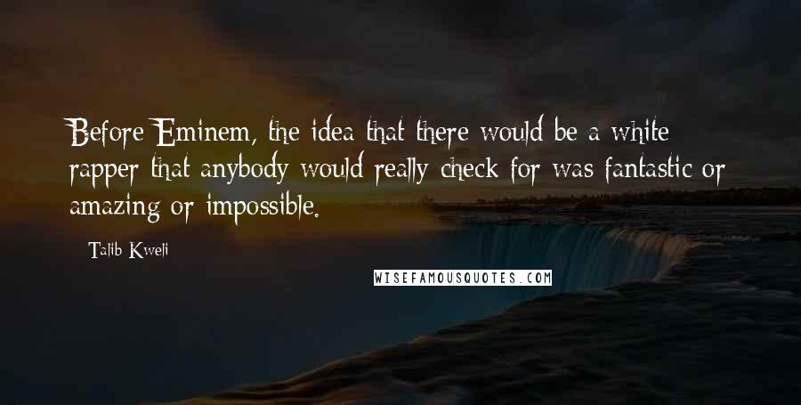 Talib Kweli quotes: Before Eminem, the idea that there would be a white rapper that anybody would really check for was fantastic or amazing or impossible. Talib Kweli quotes: Before Eminem, the idea that there would be a white rapper that anybody would really check for was fantastic or amazing or impossible.
