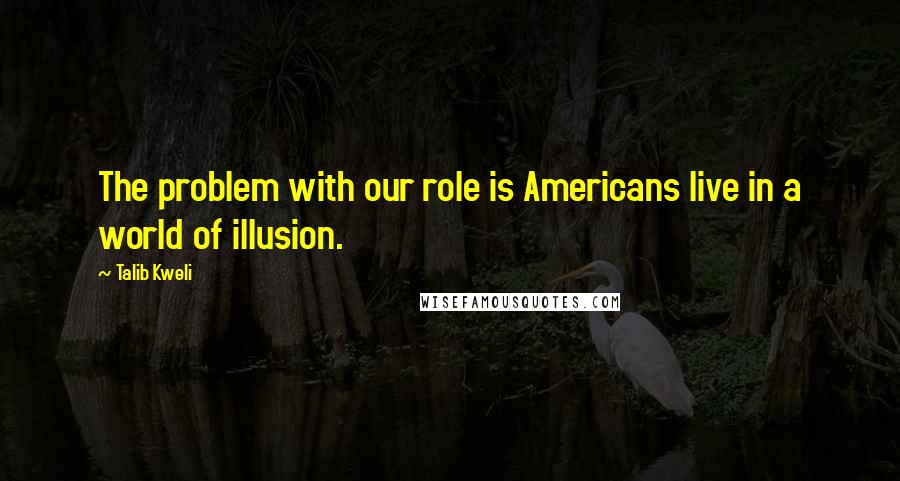 Talib Kweli quotes: The problem with our role is Americans live in a world of illusion. Talib Kweli quotes: The problem with our role is Americans live in a world of illusion.