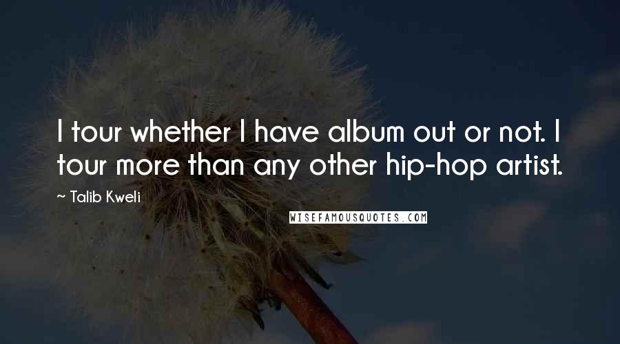 Talib Kweli quotes: I tour whether I have album out or not. I tour more than any other hip-hop artist.