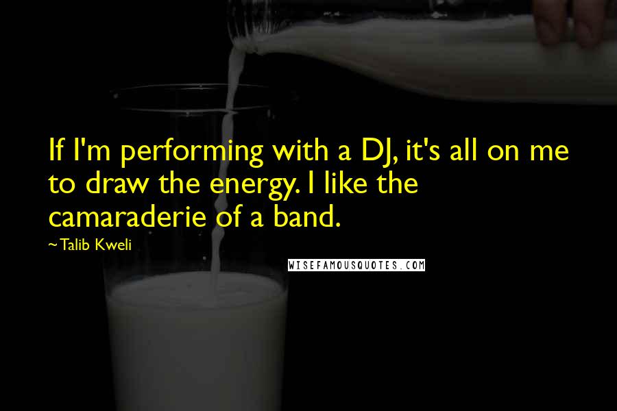 Talib Kweli quotes: If I'm performing with a DJ, it's all on me to draw the energy. I like the camaraderie of a band.