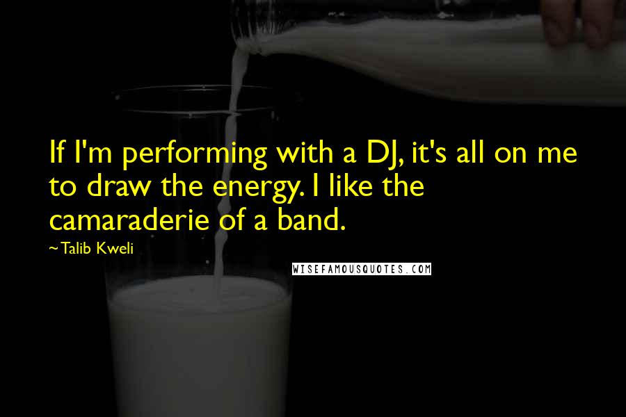 Talib Kweli quotes: If I'm performing with a DJ, it's all on me to draw the energy. I like the camaraderie of a band. Talib Kweli quotes: If I'm performing with a DJ, it's all on me to draw the energy. I like the camaraderie of a band.