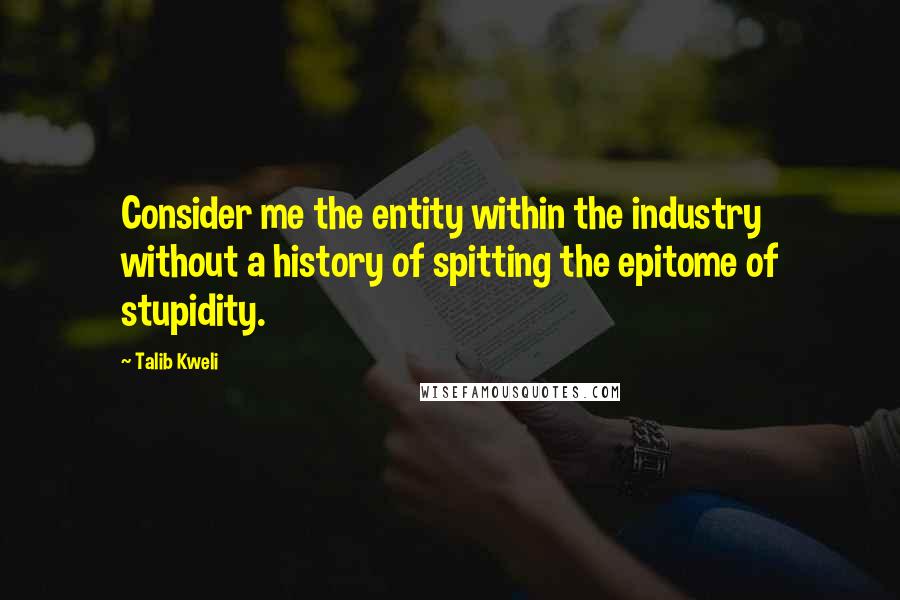 Talib Kweli quotes: Consider me the entity within the industry without a history of spitting the epitome of stupidity.
