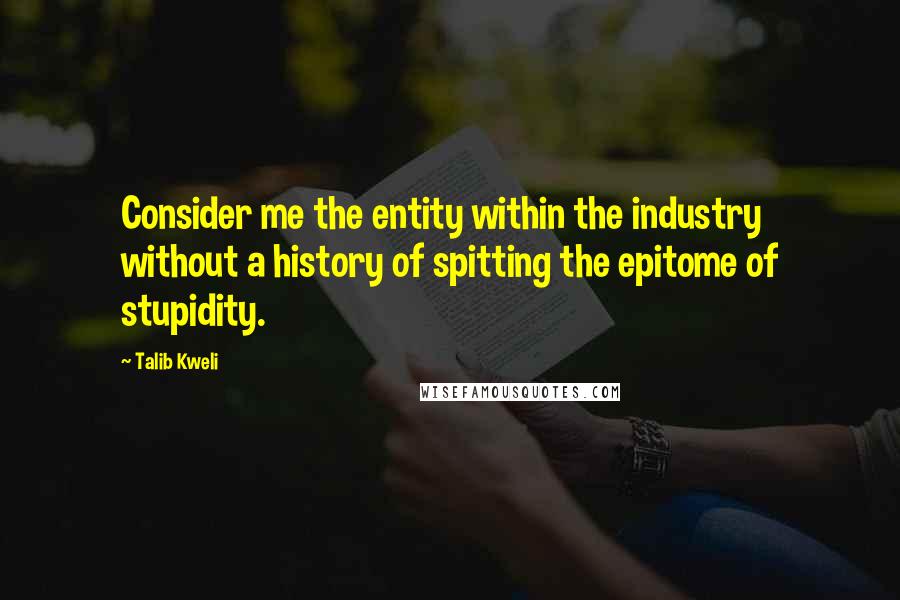 Talib Kweli quotes: Consider me the entity within the industry without a history of spitting the epitome of stupidity. Talib Kweli quotes: Consider me the entity within the industry without a history of spitting the epitome of stupidity.